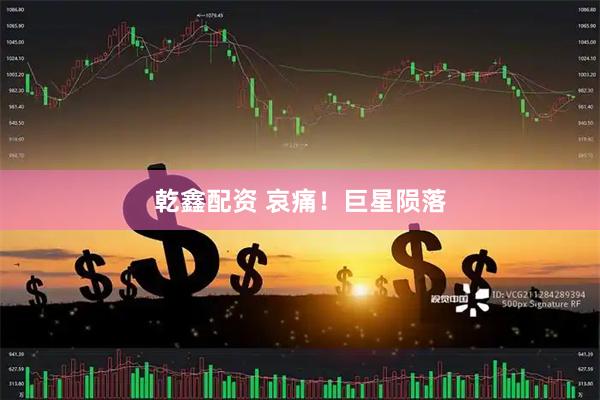 乾鑫配资 哀痛！巨星陨落