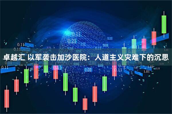 卓越汇 以军袭击加沙医院：人道主义灾难下的沉思