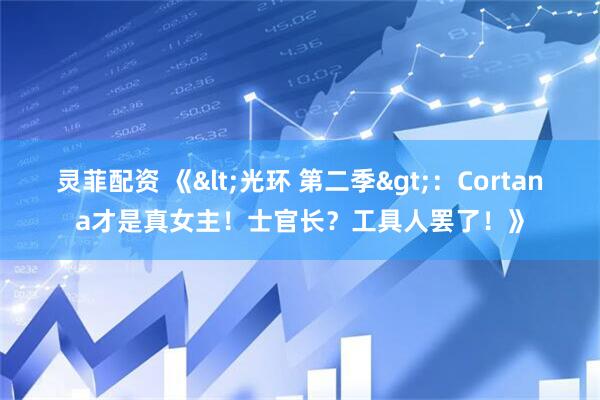 灵菲配资 《<光环 第二季>：Cortana才是真女主！士官长？工具人罢了！》
