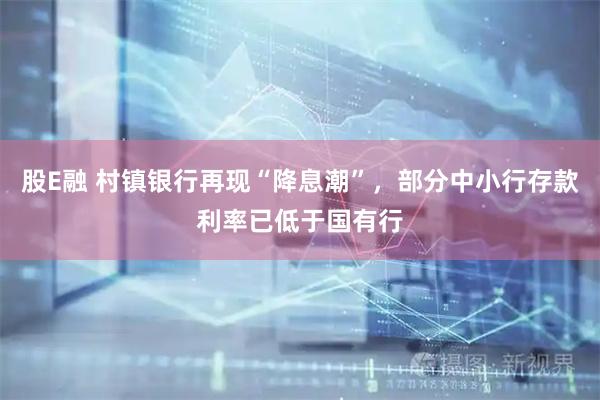 股E融 村镇银行再现“降息潮”，部分中小行存款利率已低于国有行