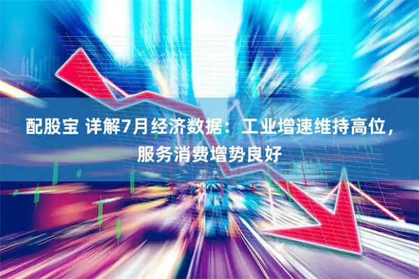 配股宝 详解7月经济数据：工业增速维持高位，服务消费增势良好