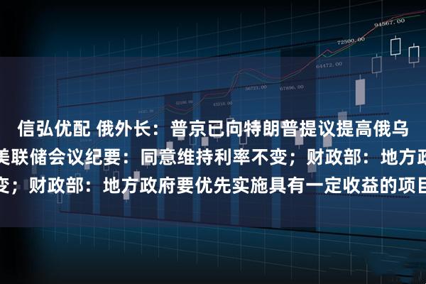 信弘优配 俄外长：普京已向特朗普提议提高俄乌直接谈判代表团级别；美联储会议纪要：同意维持利率不变；财政部：地方政府要优先实施具有一定收益的项目｜早报