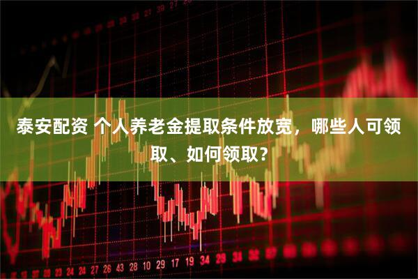 泰安配资 个人养老金提取条件放宽，哪些人可领取、如何领取？