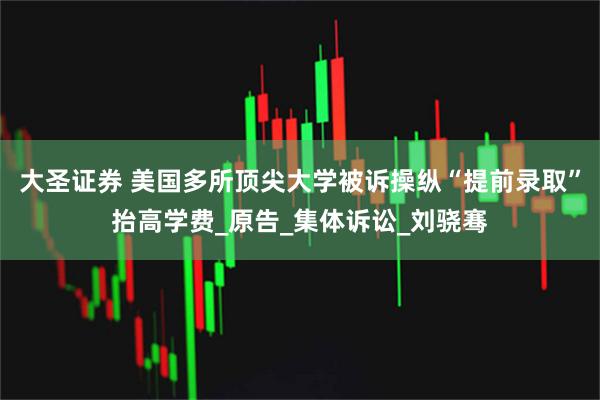大圣证券 美国多所顶尖大学被诉操纵“提前录取”抬高学费_原告_集体诉讼_刘骁骞