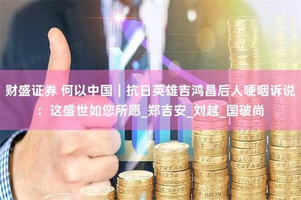 财盛证券 何以中国｜抗日英雄吉鸿昌后人哽咽诉说：这盛世如您所愿_郑吉安_刘越_国破尚