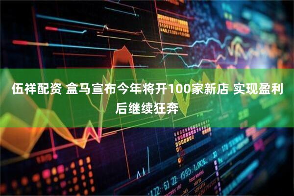 伍祥配资 盒马宣布今年将开100家新店 实现盈利后继续狂奔