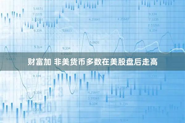 财富加 非美货币多数在美股盘后走高