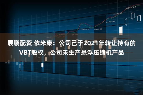 展鹏配资 依米康：公司已于2021年转让持有的VBT股权，公司未生产悬浮压缩机产品