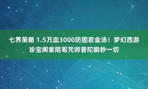 七界策略 1.5万血3000防固若金汤！梦幻西游珍宝阁紫陌哥咒师普陀瞬秒一切