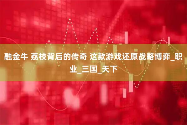 融金牛 荔枝背后的传奇 这款游戏还原战略博弈_职业_三国_天下