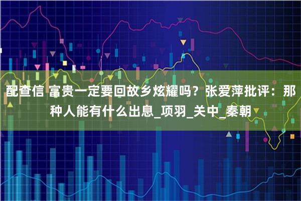 配查信 富贵一定要回故乡炫耀吗？张爱萍批评：那种人能有什么出息_项羽_关中_秦朝