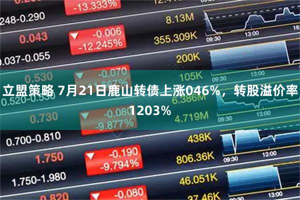 立盟策略 7月21日鹿山转债上涨046%，转股溢价率1203%