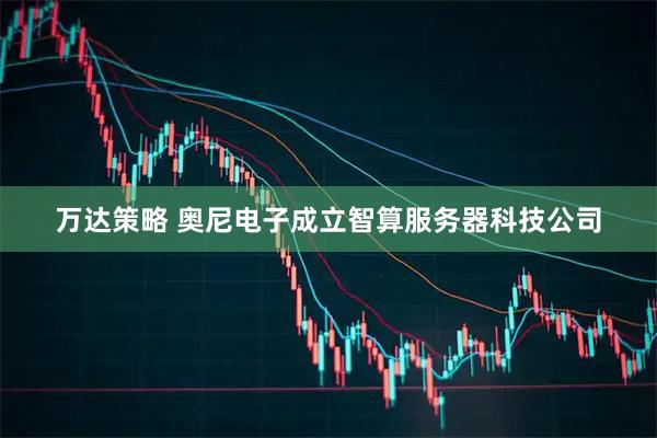 万达策略 奥尼电子成立智算服务器科技公司
