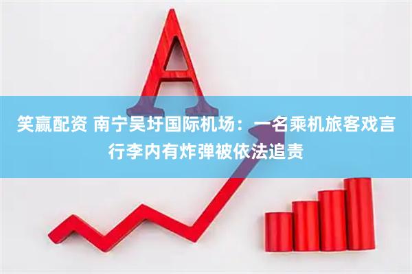 笑赢配资 南宁吴圩国际机场：一名乘机旅客戏言行李内有炸弹被依法追责