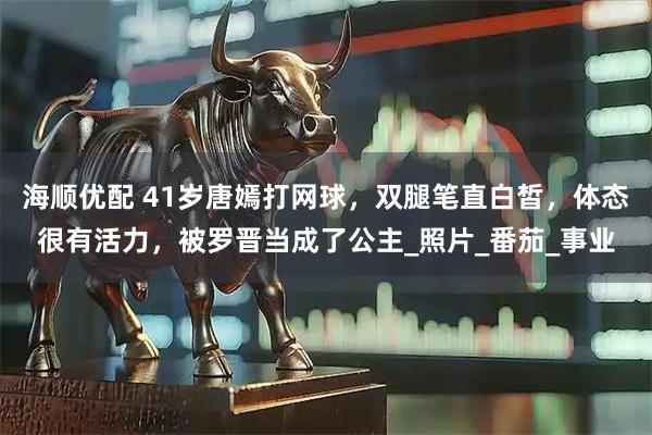 海顺优配 41岁唐嫣打网球，双腿笔直白皙，体态很有活力，被罗晋当成了公主_照片_番茄_事业