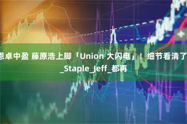 恩卓中盈 藤原浩上脚「Union 大闪电」！细节看清了！_Staple_Jeff_都再