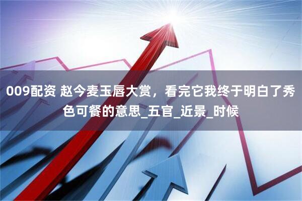 009配资 赵今麦玉唇大赏，看完它我终于明白了秀色可餐的意思_五官_近景_时候