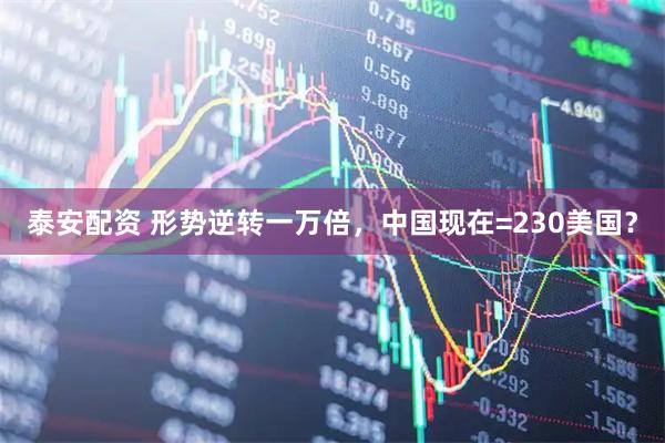 泰安配资 形势逆转一万倍，中国现在=230美国？