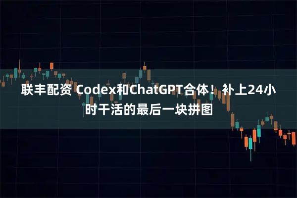 联丰配资 Codex和ChatGPT合体！补上24小时干活的最后一块拼图