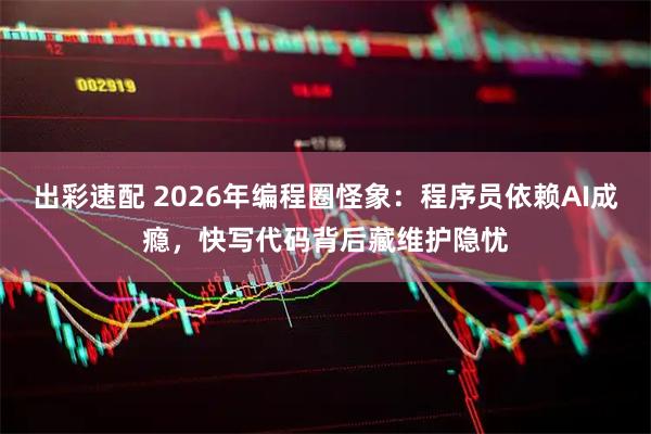出彩速配 2026年编程圈怪象：程序员依赖AI成瘾，快写代码背后藏维护隐忧