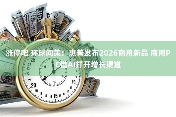 涨停吧 环球问策：惠普发布2026商用新品 商用PC借AI打开增长渠道
