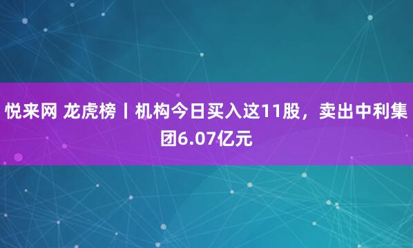 悦来网 龙虎榜丨机构今日买入这11股，卖出中利集团6.07亿元