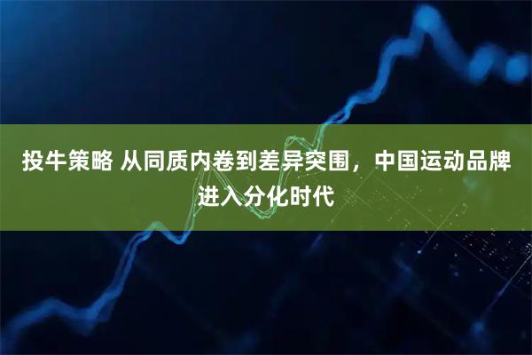 投牛策略 从同质内卷到差异突围，中国运动品牌进入分化时代