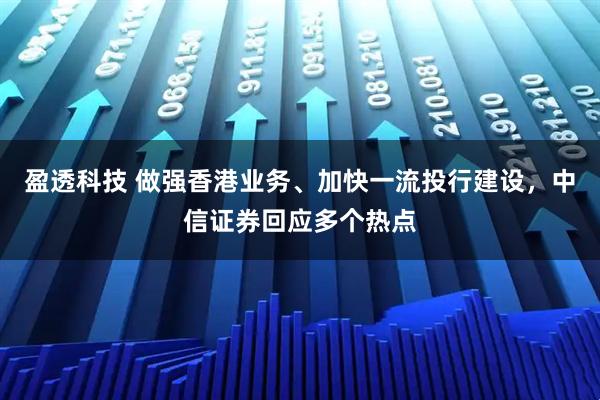 盈透科技 做强香港业务、加快一流投行建设，中信证券回应多个热点