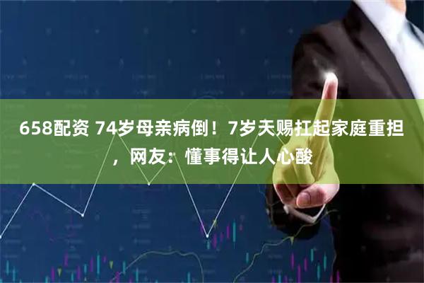 658配资 74岁母亲病倒！7岁天赐扛起家庭重担，网友：懂事得让人心酸