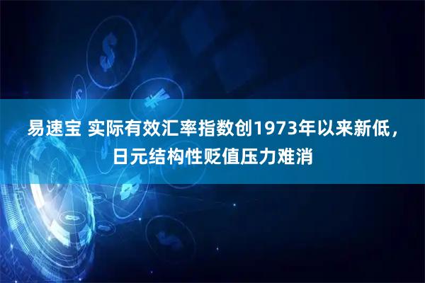易速宝 实际有效汇率指数创1973年以来新低，日元结构性贬值压力难消