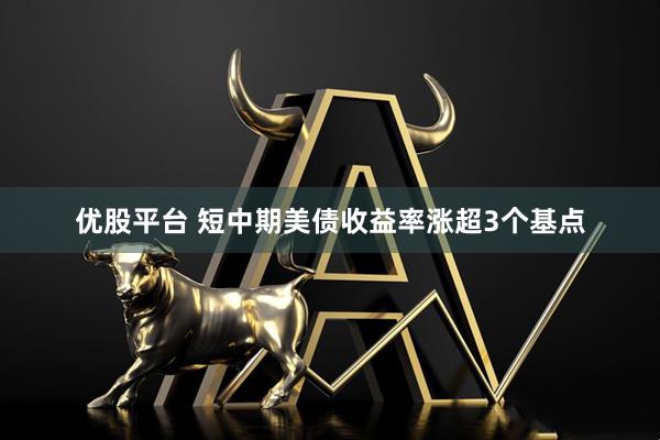优股平台 短中期美债收益率涨超3个基点