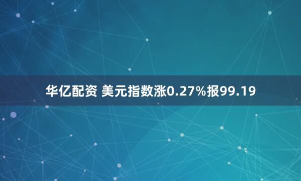 华亿配资 美元指数涨0.27%报99.19