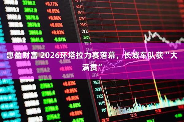 惠盈财富 2026环塔拉力赛落幕，长城车队获“大满贯”