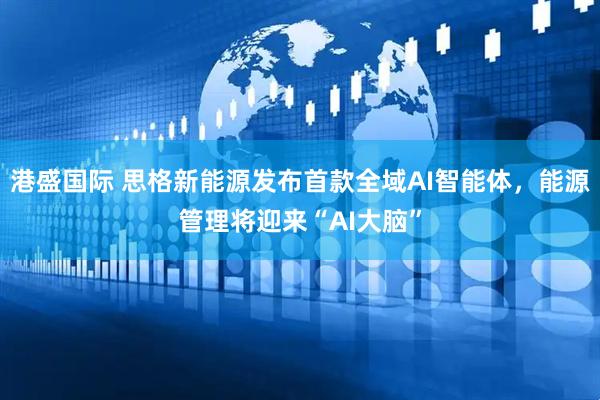 港盛国际 思格新能源发布首款全域AI智能体，能源管理将迎来“AI大脑”
