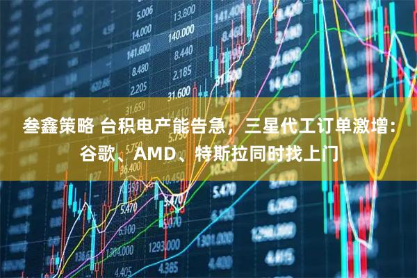 叁鑫策略 台积电产能告急，三星代工订单激增：谷歌、AMD、特斯拉同时找上门