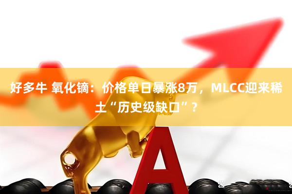 好多牛 氧化镝：价格单日暴涨8万，MLCC迎来稀土“历史级缺口”？