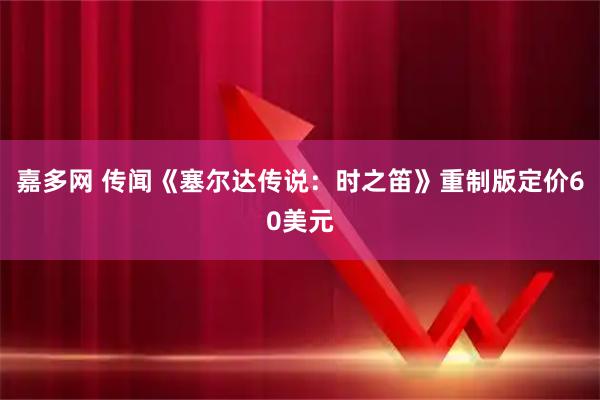 嘉多网 传闻《塞尔达传说：时之笛》重制版定价60美元