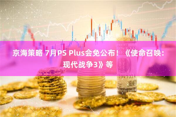 京海策略 7月PS Plus会免公布！《使命召唤：现代战争3》等