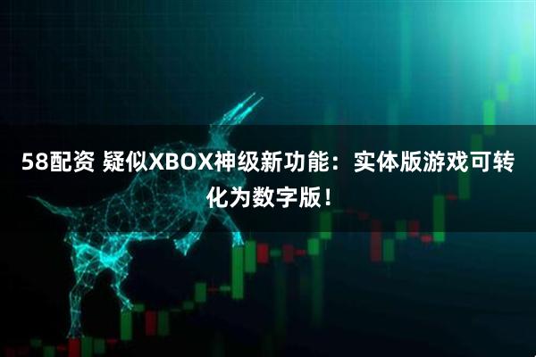 58配资 疑似XBOX神级新功能：实体版游戏可转化为数字版！