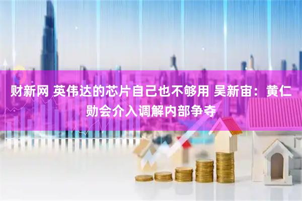 财新网 英伟达的芯片自己也不够用 吴新宙：黄仁勋会介入调解内部争夺