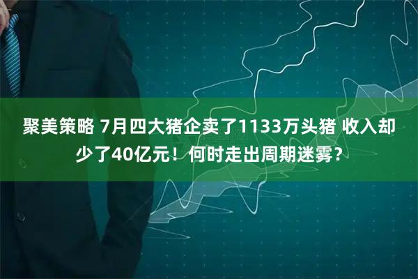 聚美策略 7月四大猪企卖了1133万头猪 收入却少了40亿元！何时走出周期迷雾？