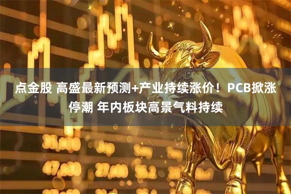 点金股 高盛最新预测+产业持续涨价！PCB掀涨停潮 年内板块高景气料持续