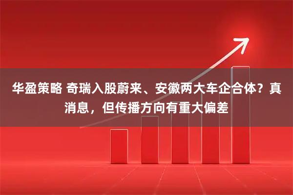华盈策略 奇瑞入股蔚来、安徽两大车企合体？真消息，但传播方向有重大偏差