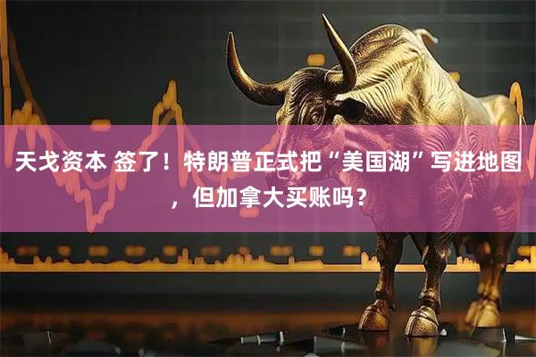 天戈资本 签了！特朗普正式把“美国湖”写进地图，但加拿大买账吗？